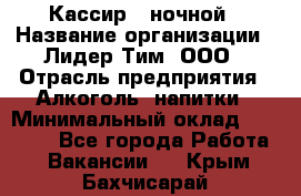 Кассир   ночной › Название организации ­ Лидер Тим, ООО › Отрасль предприятия ­ Алкоголь, напитки › Минимальный оклад ­ 36 000 - Все города Работа » Вакансии   . Крым,Бахчисарай